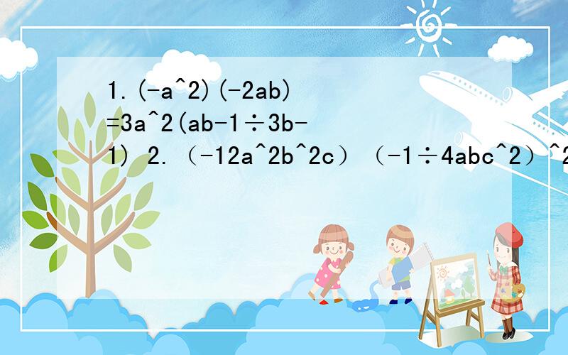 1.(-a^2)(-2ab)=3a^2(ab-1÷3b-1) 2.（-12a^2b^2c）（-1÷4abc^2）^2