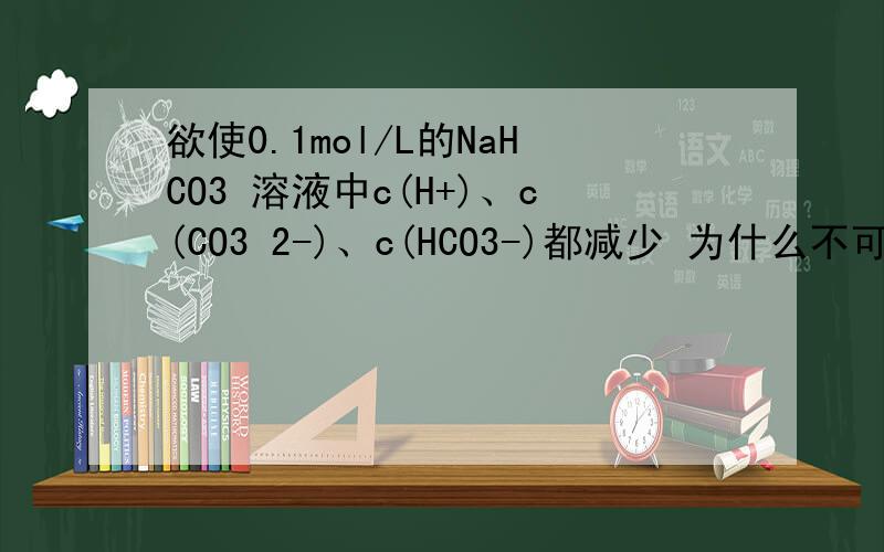 欲使0.1mol/L的NaHCO3 溶液中c(H+)、c(CO3 2-)、c(HCO3-)都减少 为什么不可加水?要理由,