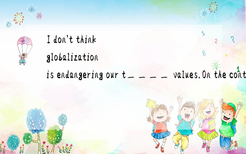 I don't think globalization is endangering our t____ values.On the contrary,it will be the brige connecting to the modern ones.