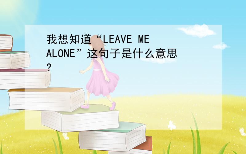 我想知道“LEAVE ME ALONE”这句子是什么意思?