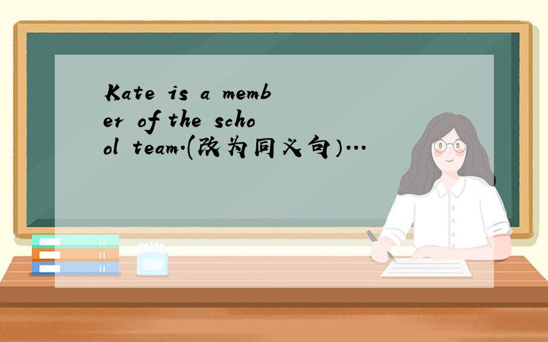 Kate is a member of the school team.(改为同义句）...