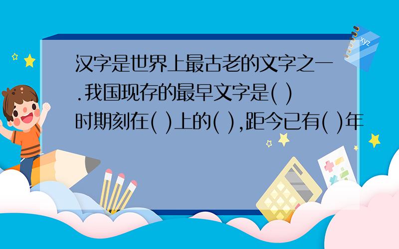 汉字是世界上最古老的文字之一.我国现存的最早文字是( )时期刻在( )上的( ),距今已有( )年