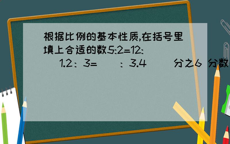 根据比例的基本性质,在括号里填上合适的数5:2=12:() 1.2：3=（）：3.4 （）分之6 分数形式 =4:1.5