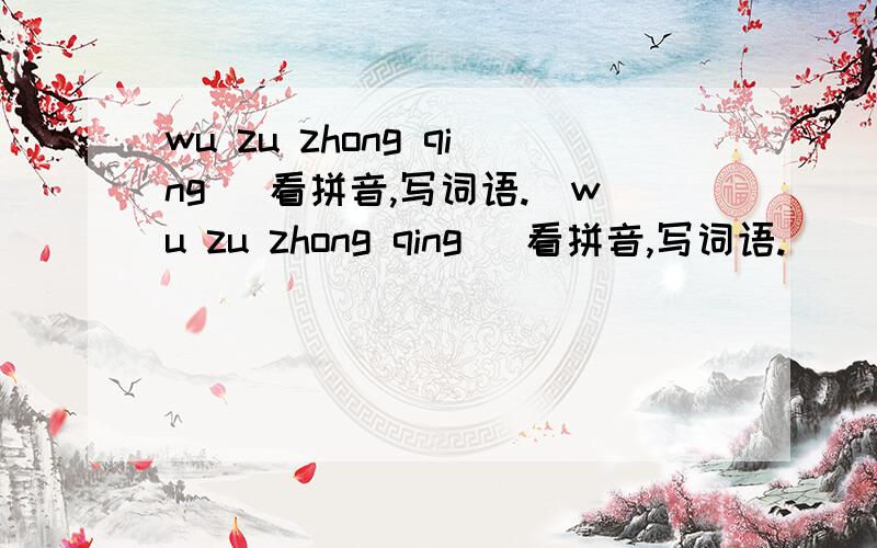 wu zu zhong qing （看拼音,写词语.）wu zu zhong qing （看拼音,写词语.）