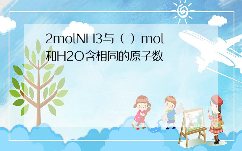 2molNH3与（ ）mol和H2O含相同的原子数