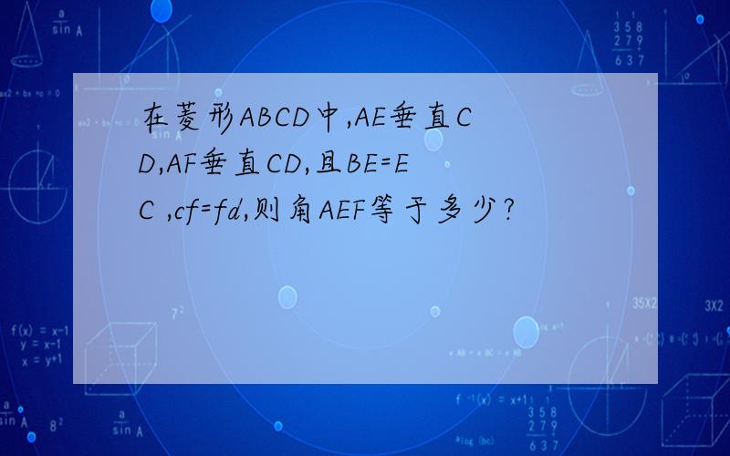 在菱形ABCD中,AE垂直CD,AF垂直CD,且BE=EC ,cf=fd,则角AEF等于多少?