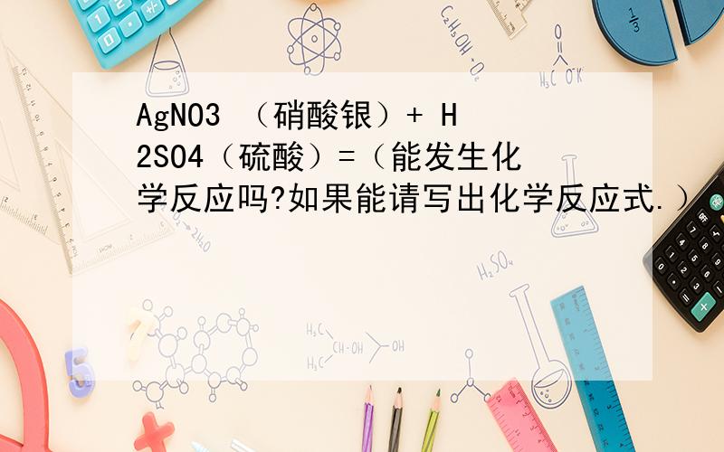 AgNO3 （硝酸银）+ H2SO4（硫酸）=（能发生化学反应吗?如果能请写出化学反应式.）