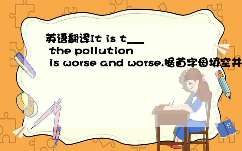 英语翻译It is t___ the pollution is worse and worse.据首字母填空并翻译