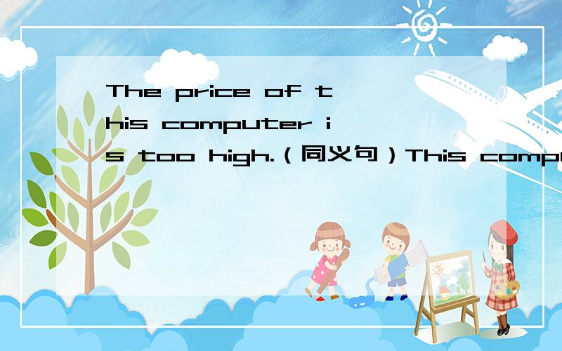 The price of this computer is too high.（同义句）This computer costs ____ ____.（每空一词）
