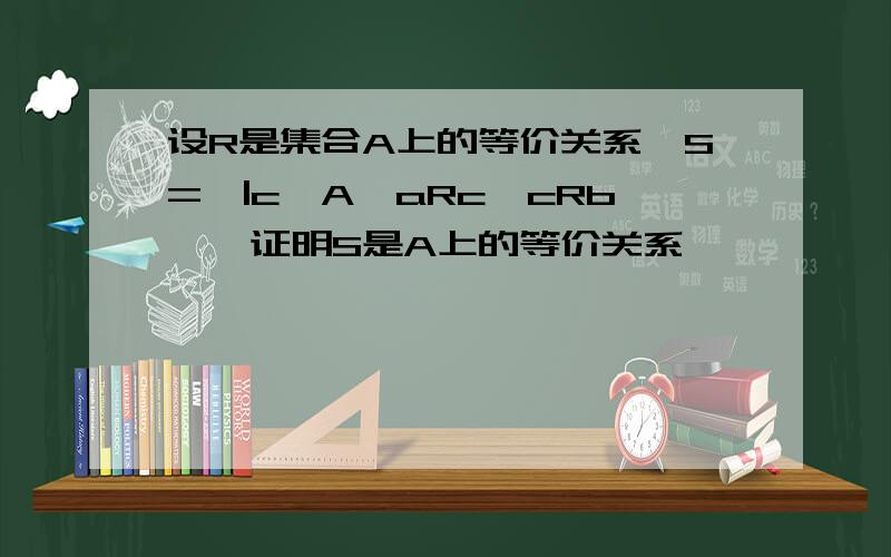设R是集合A上的等价关系,S={|c∈A,aRc∧cRb},证明S是A上的等价关系