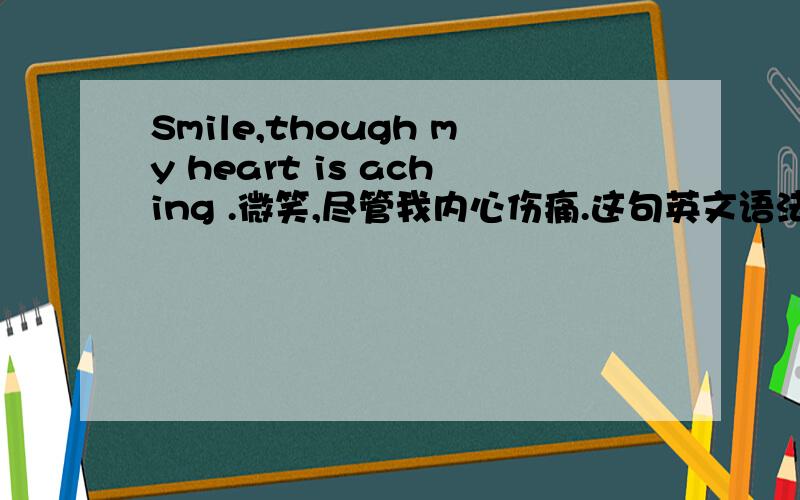 Smile,though my heart is aching .微笑,尽管我内心伤痛.这句英文语法对么?