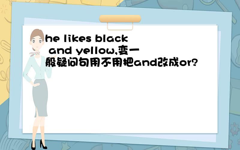 he likes black and yellow,变一般疑问句用不用把and改成or?