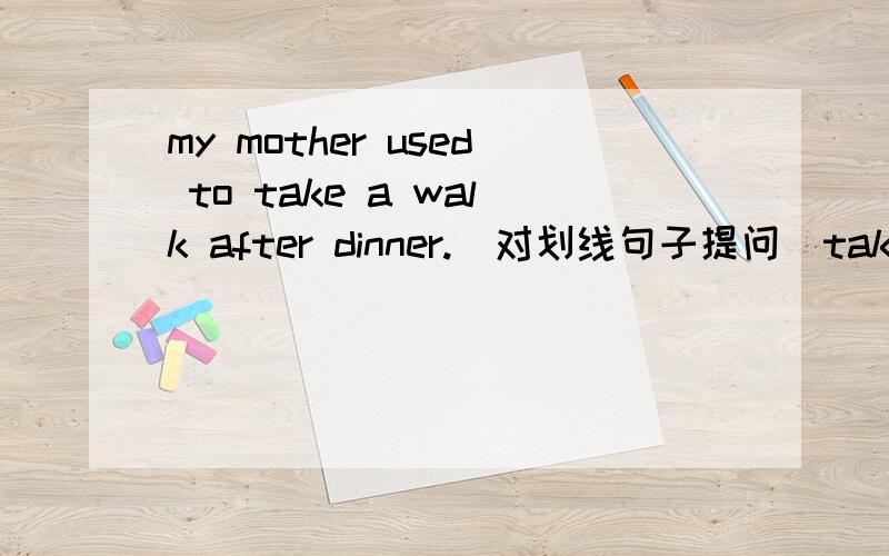my mother used to take a walk after dinner.(对划线句子提问）take a walk是画线的____ ____your mother ____ ____ ____ after dinner.