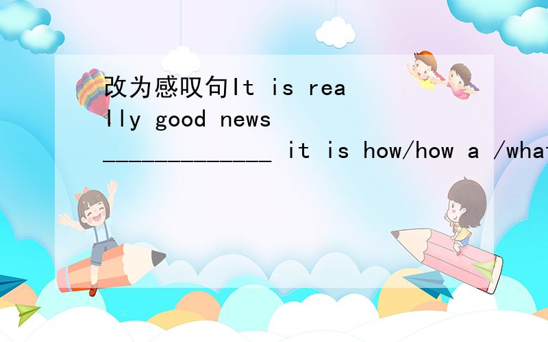 改为感叹句It is really good news _____________ it is how/how a /what a/what terrible news 中哪一个对