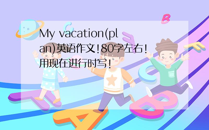 My vacation(plan)英语作文!80字左右!用现在进行时写!