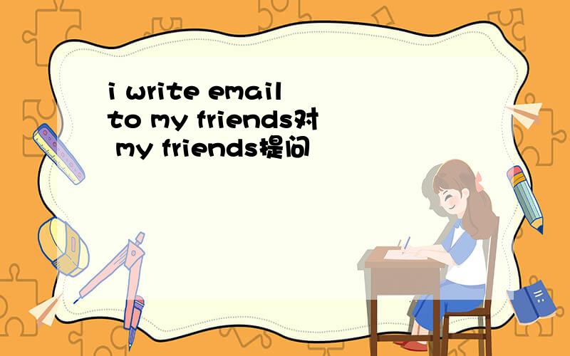 i write email to my friends对 my friends提问