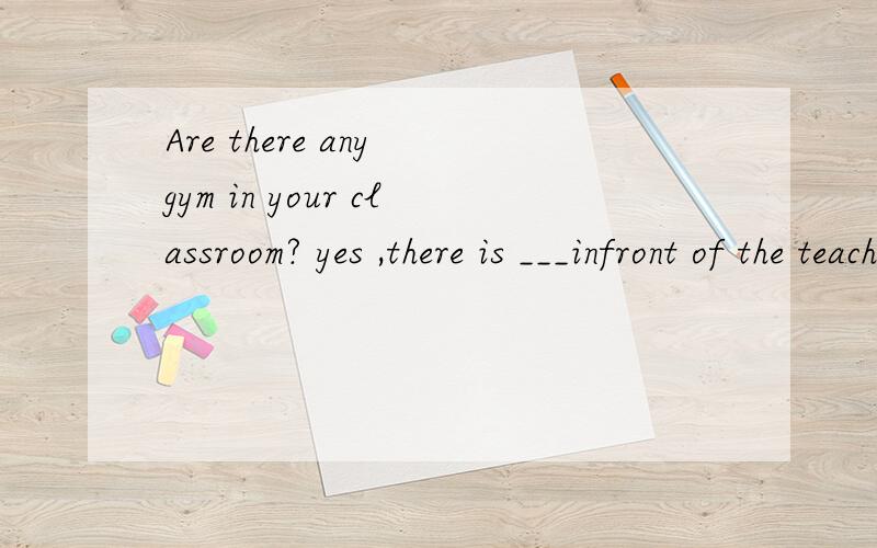 Are there any gym in your classroom? yes ,there is ___infront of the teachers' officeA.a one B.gym C one D.the gymf