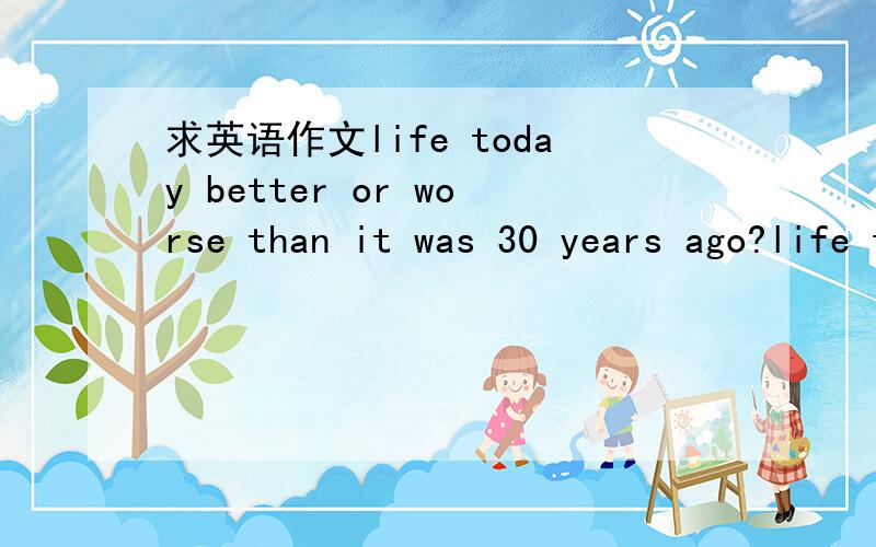 求英语作文life today better or worse than it was 30 years ago?life today better or worse than it was 30 years ago?