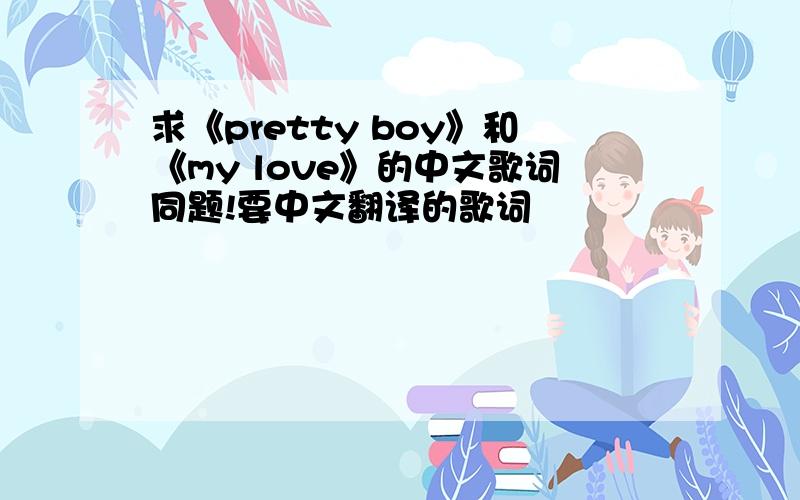 求《pretty boy》和《my love》的中文歌词同题!要中文翻译的歌词