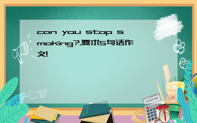 can you stop smoking?.要求5句话作文!