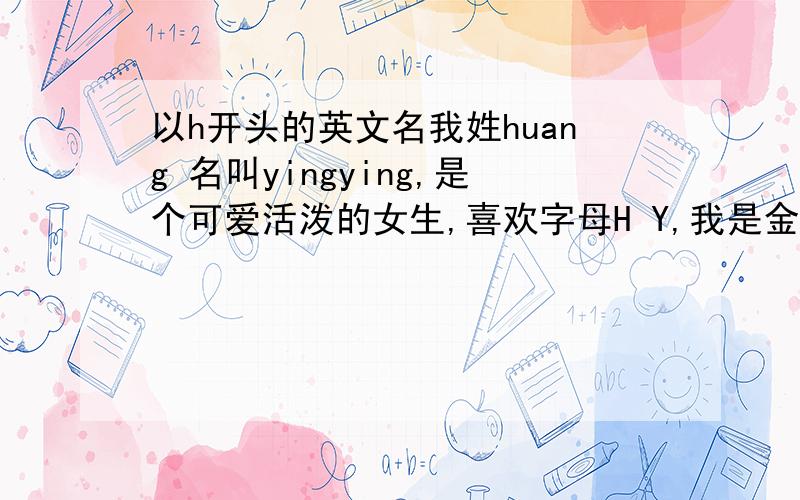 以h开头的英文名我姓huang 名叫yingying,是个可爱活泼的女生,喜欢字母H Y,我是金牛座,希望各位帮我取一个好听又充满希望的名字,希望与本人名字压韵的 可以的话顺便教我读