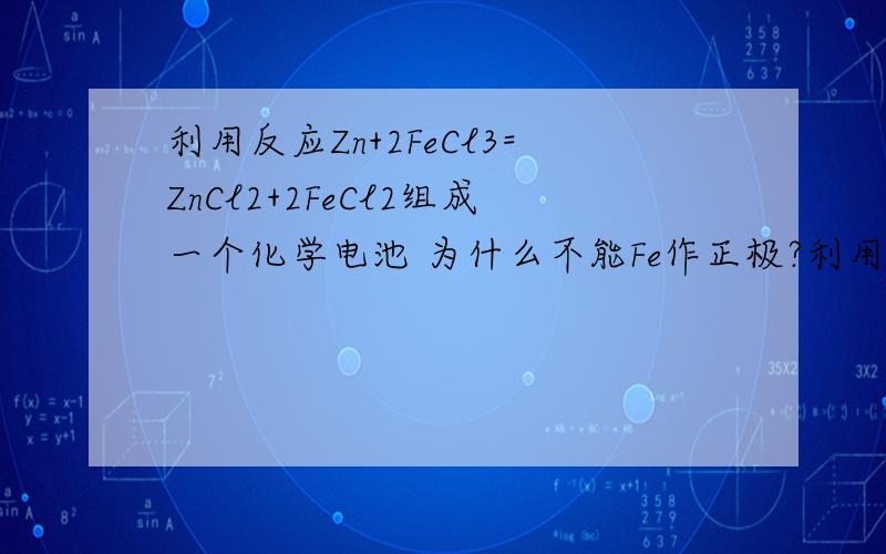 利用反应Zn+2FeCl3=ZnCl2+2FeCl2组成一个化学电池 为什么不能Fe作正极?利用反应Zn+2FeCl3=ZnCl2+2FeCl2组成一个化学电池 为什么不能用Fe作正极