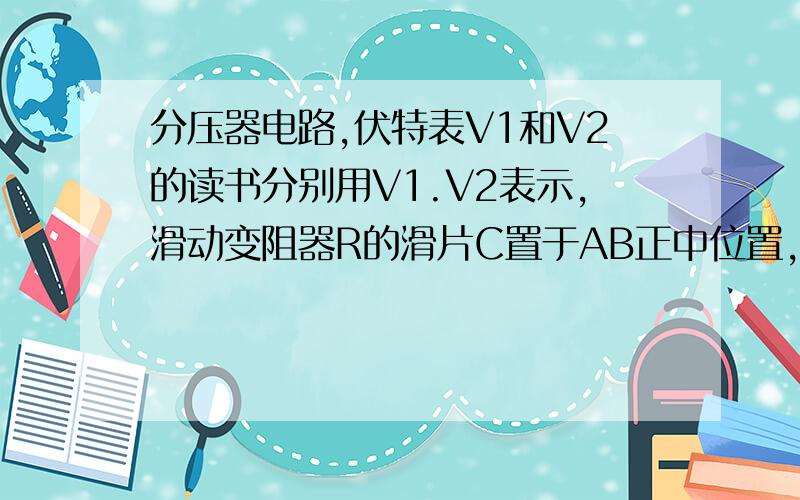 分压器电路,伏特表V1和V2的读书分别用V1.V2表示,滑动变阻器R的滑片C置于AB正中位置,则有
