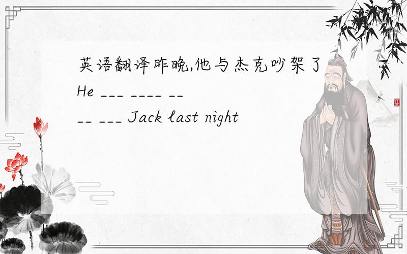 英语翻译昨晚,他与杰克吵架了He ___ ____ ____ ___ Jack last night