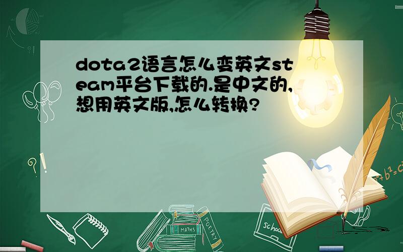 dota2语言怎么变英文steam平台下载的.是中文的,想用英文版,怎么转换?
