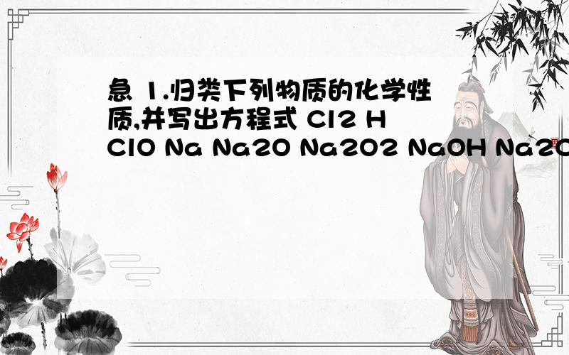急 1.归类下列物质的化学性质,并写出方程式 Cl2 HClO Na Na2O Na2O2 NaOH Na2CO3 NaHCO3 Mg Al Al2O1.归类下列物质的化学性质,并写出方程式Cl2 HClO Na Na2O Na2O2 NaOH Na2CO3 NaHCO3 Mg Al Al2O3 Al(OH)3 Fe Cu SiO2 H2SO4(浓、