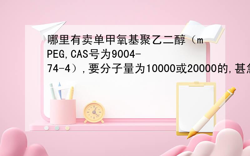 哪里有卖单甲氧基聚乙二醇（mPEG,CAS号为9004-74-4）,要分子量为10000或20000的,甚急,最好是提供具体规格及价格