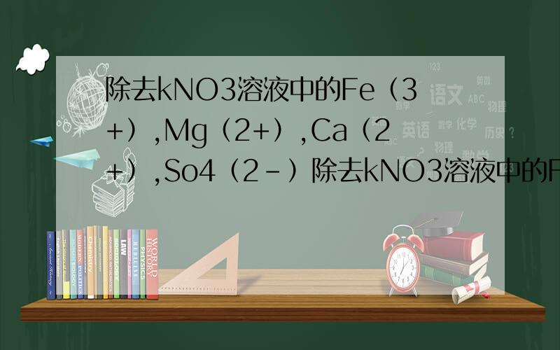 除去kNO3溶液中的Fe（3+）,Mg（2+）,Ca（2+）,So4（2-）除去kNO3溶液中的Fe（3+）,Mg（2+）,Ca（2+）,So4（2-）加过量的KOH溶液加入过量的Ba(NO3)2溶液.加入K2CO3溶液.加入稀硝酸这几步能颠倒吗?为什么?