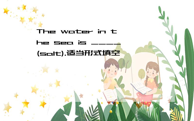 The water in the sea is ____(salt).适当形式填空