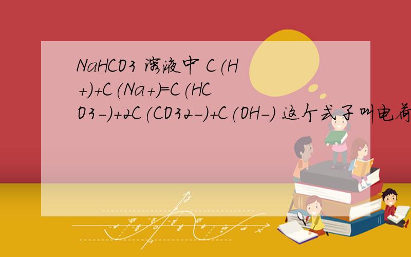 NaHCO3 溶液中 C(H+)+C(Na+)=C(HCO3-)+2C(CO32-)+C(OH-) 这个式子叫电荷守恒 因为溶液呈电中性,也就是说为什么系数乘以2