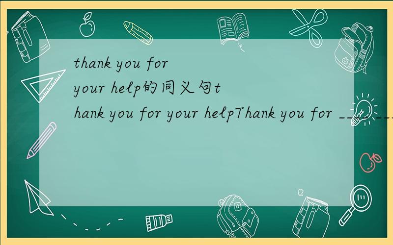 thank you for your help的同义句thank you for your helpThank you for ____ ____.
