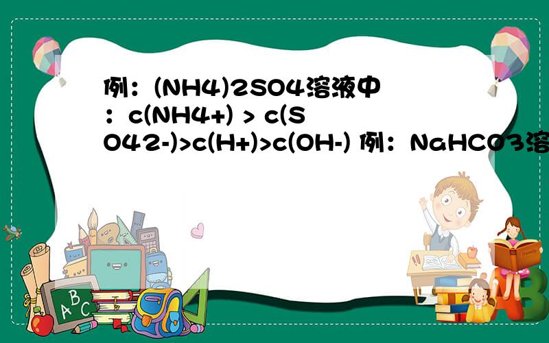 例：(NH4)2SO4溶液中：c(NH4+) > c(SO42-)>c(H+)>c(OH-) 例：NaHCO3溶液中：c(Na+) > c(HCO3-)>c(OH-)>c(C例：(NH4)2SO4溶液中：c(NH4+) > c(SO42-)>c(H+)>c(OH-)例：NaHCO3溶液中：c(Na+) > c(HCO3-)>c(OH-)>c(CO32-)> c(H+)A.请问为什么