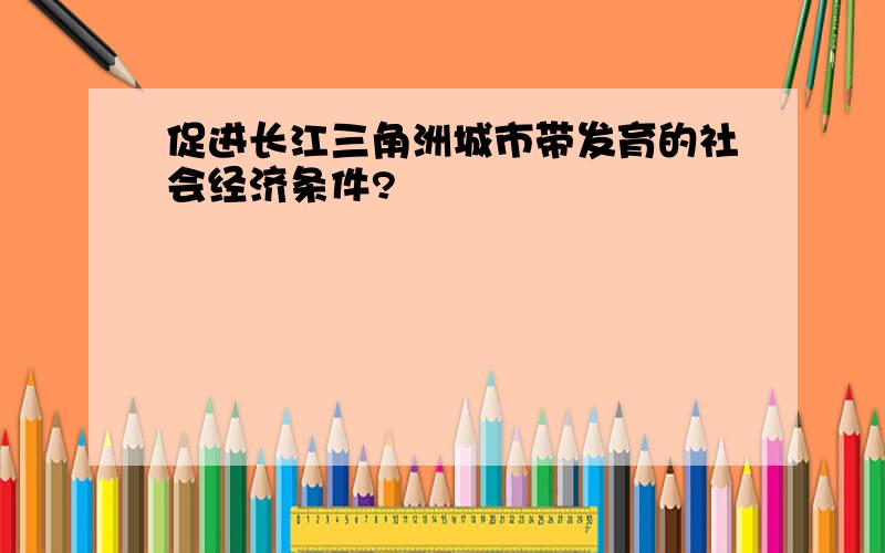促进长江三角洲城市带发育的社会经济条件?