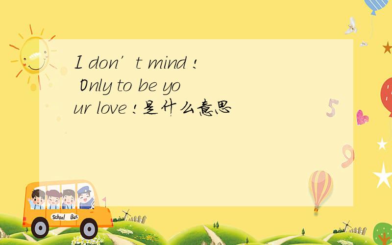 I don’t mind ! Only to be your love !是什么意思