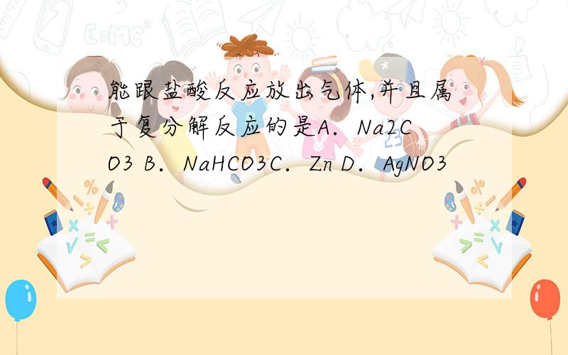 能跟盐酸反应放出气体,并且属于复分解反应的是A．Na2CO3 B．NaHCO3C．Zn D．AgNO3