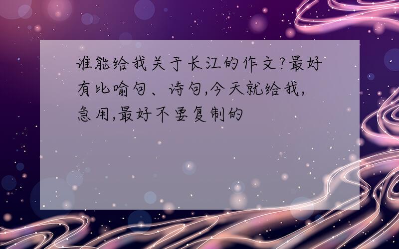 谁能给我关于长江的作文?最好有比喻句、诗句,今天就给我,急用,最好不要复制的