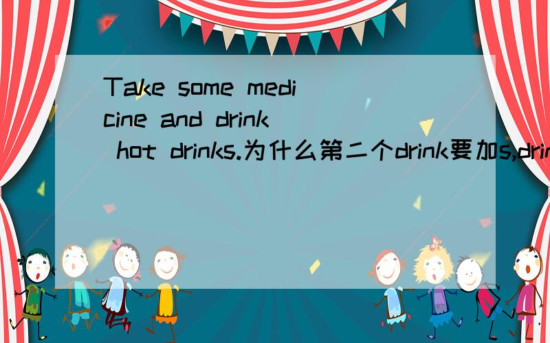 Take some medicine and drink hot drinks.为什么第二个drink要加s,drink不是不可数名词吗?