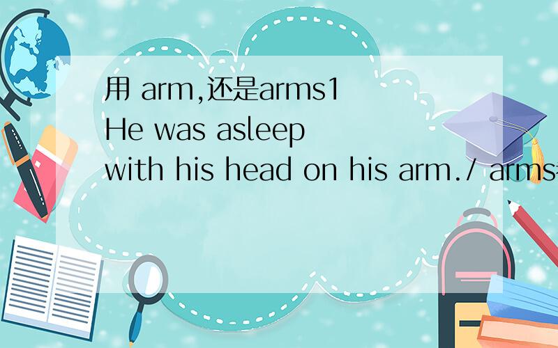 用 arm,还是arms1 He was asleep with his head on his arm./ arms看到这个句子表达,网上有些资料写的with his head on his arm / arms.用单数,复数的 都有,是否都是可以的.2 另外 枕着胳膊入睡,是否还有别的写法呢