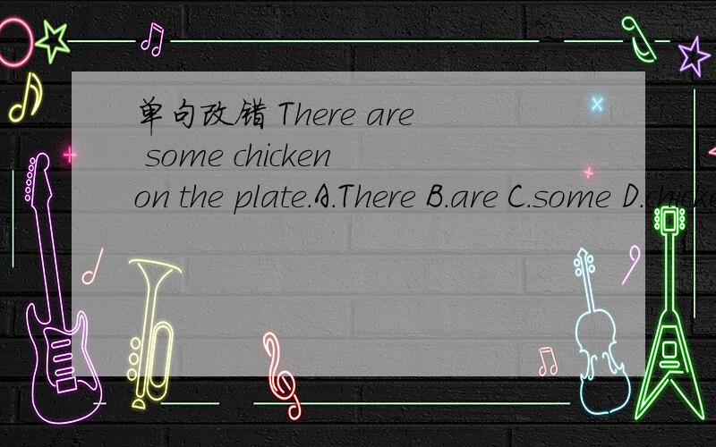 单句改错 There are some chicken on the plate.A.There B.are C.some D.chicken 哪个错了,