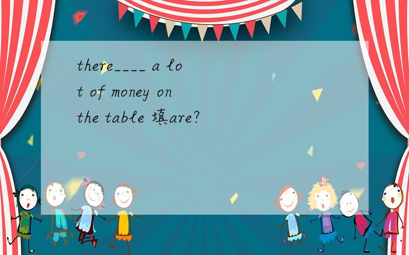 there____ a lot of money on the table 填are?