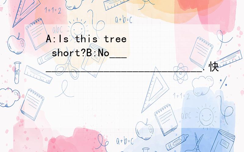 A:Is this tree short?B:No______________________________.快