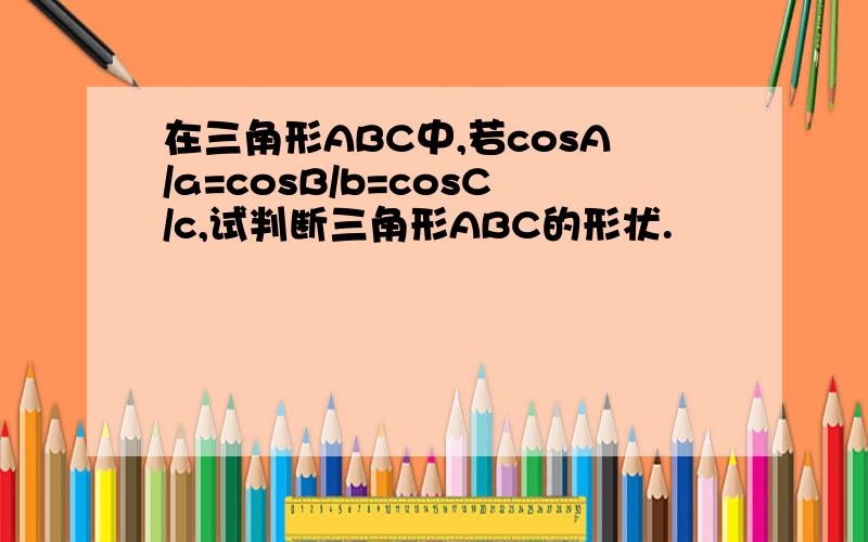 在三角形ABC中,若cosA/a=cosB/b=cosC/c,试判断三角形ABC的形状.