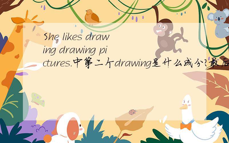 She likes drawing drawing pictures.中第二个drawing是什么成分?最后一个单词pictures是什么成分?
