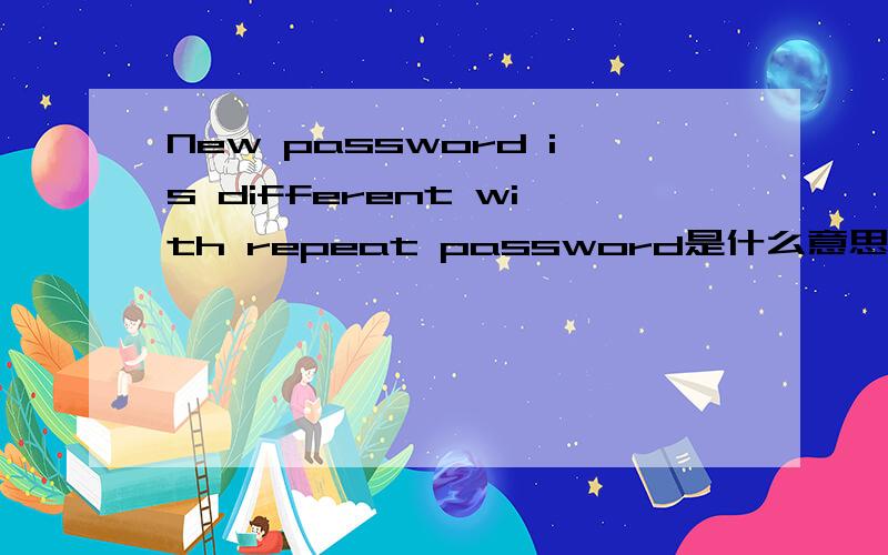 New password is different with repeat password是什么意思