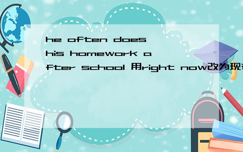 he often does his homework after school 用right now改为现在进行时