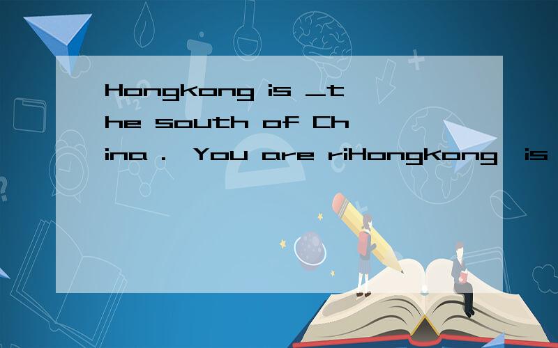 Hongkong is _the south of China .一You are riHongkong  is _the  south of  China .一You are   right .And it is _the  east of  zhuhai .A .in ,in .B .on ,on .C .in ,to .D .on ,in .怎么样做?